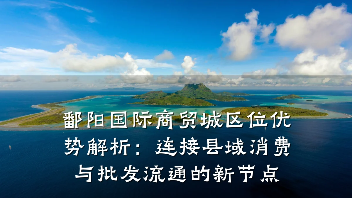 鄱阳国际商贸城区位优势解析:连接县域消费与批发流通的新节点