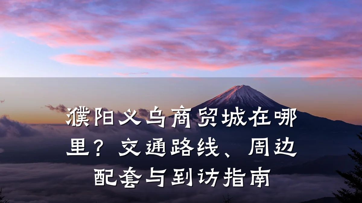 濮阳义乌商贸城在哪里？交通路线、周边配套与到访指南