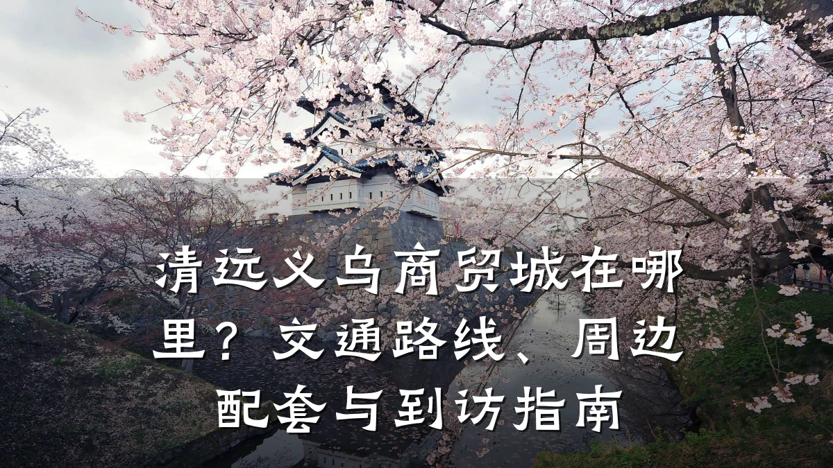 清远义乌商贸城在哪里?交通路线、周边配套与到访指南