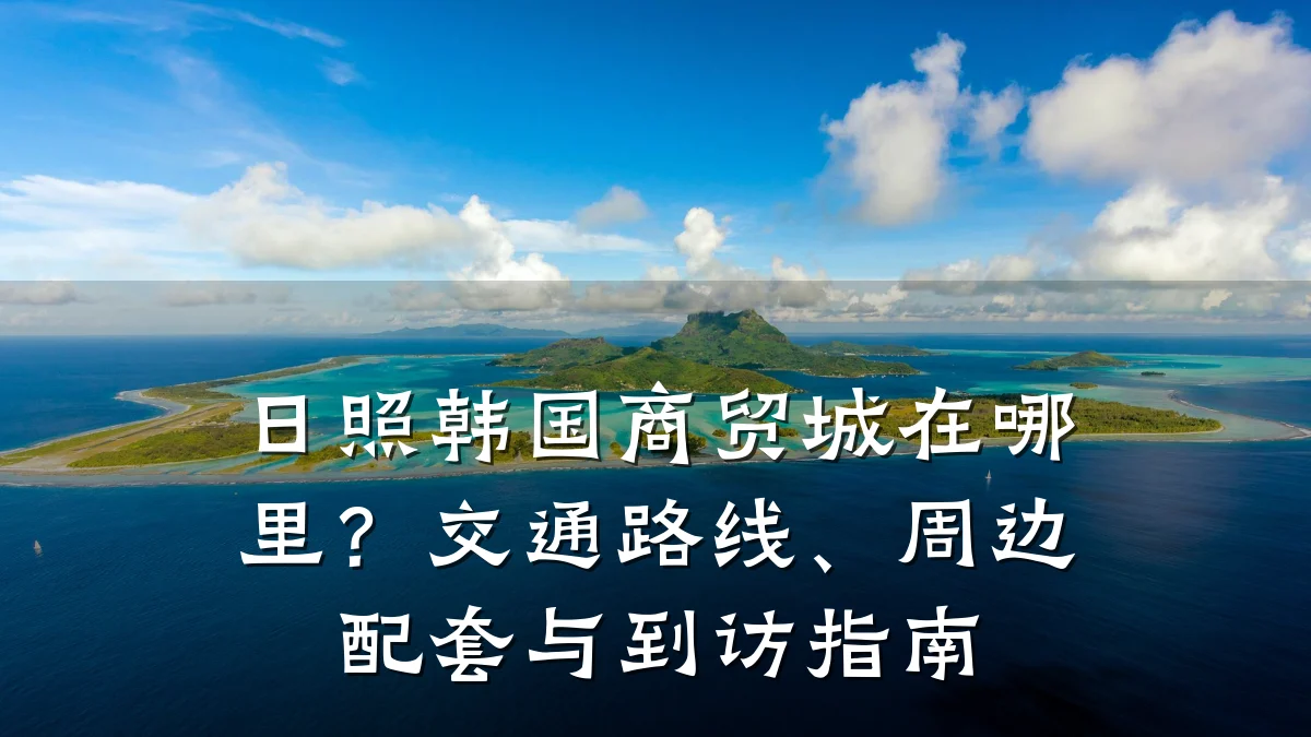 日照韩国商贸城在哪里?交通路线、周边配套与到访指南