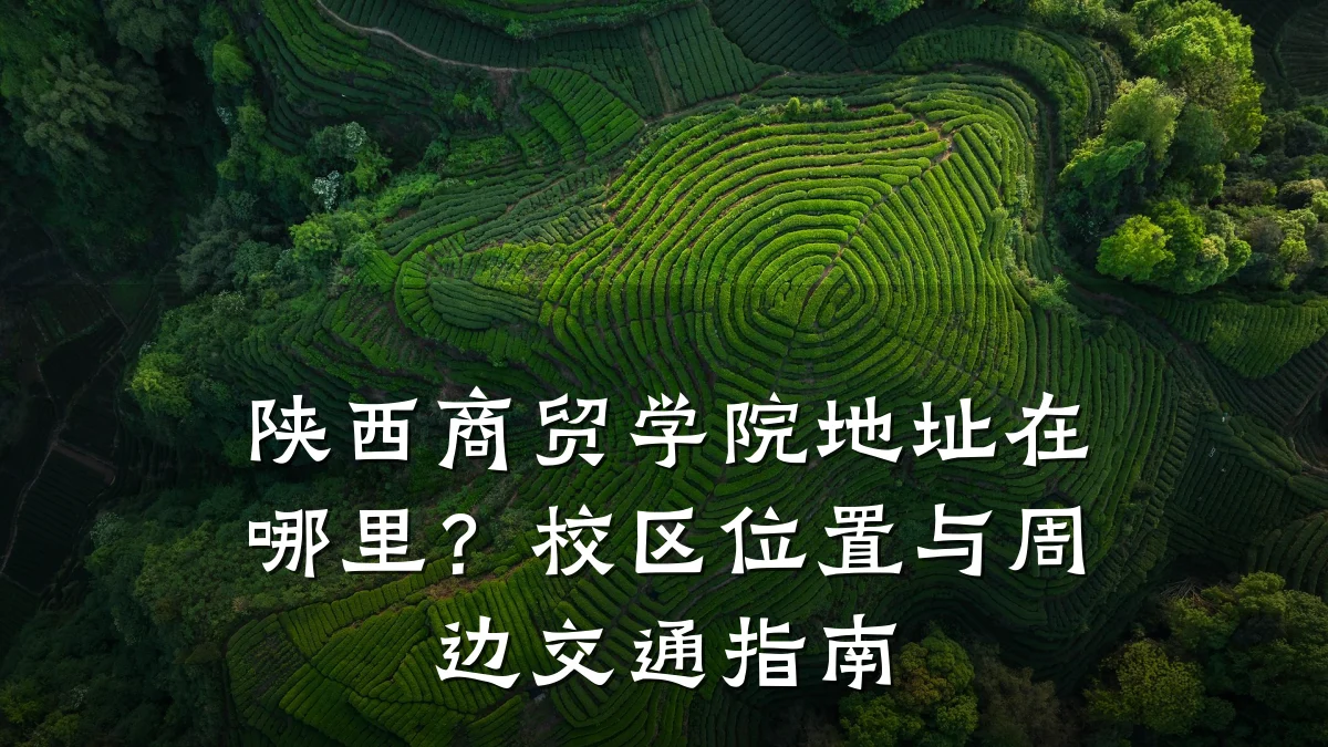 陕西商贸学院地址在哪里?校区位置与周边交通指南