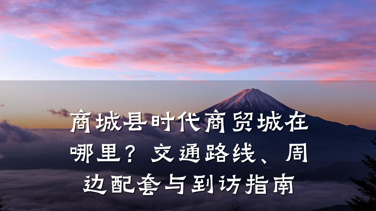 商城县时代商贸城在哪里？交通路线、周边配套与到访指南