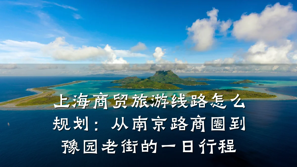 上海商贸旅游线路怎么规划：从南京路商圈到豫园老街的一日行程