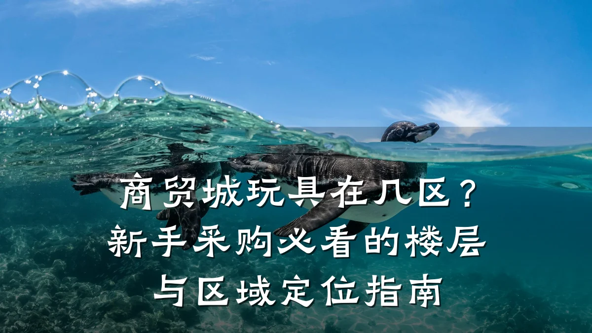商贸城玩具在几区?新手采购必看的楼层与区域定位指南