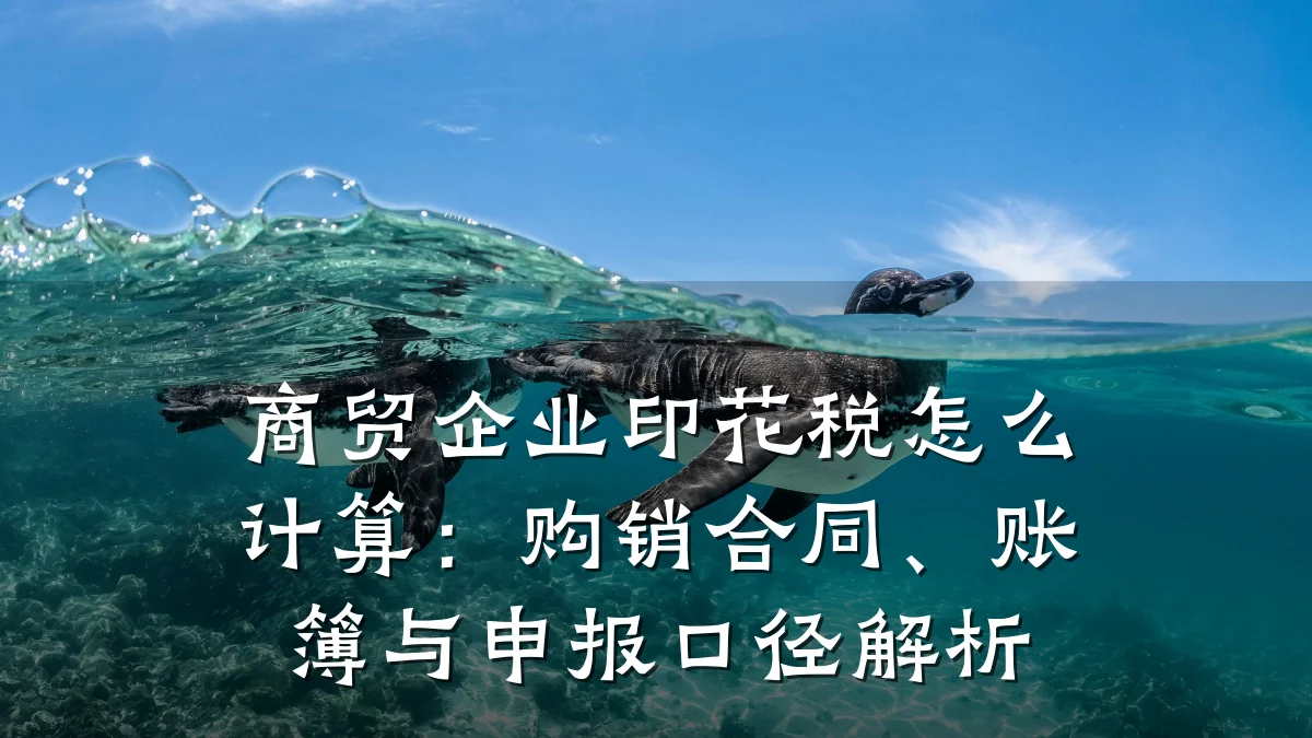 商贸企业印花税怎么计算:购销合同、账簿与申报口径解析
