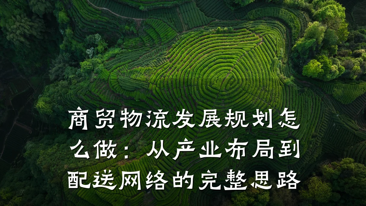 商贸物流发展规划怎么做：从产业布局到配送网络的完整思路