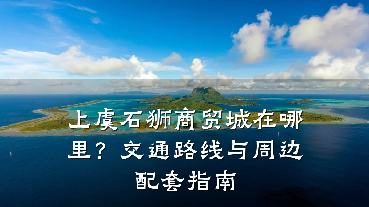上虞石狮商贸城在哪里?交通路线与周边配套指南