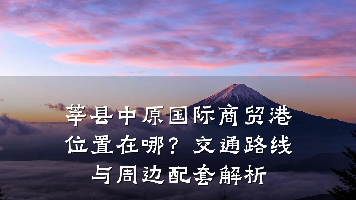 莘县中原国际商贸港位置在哪?交通路线与周边配套解析