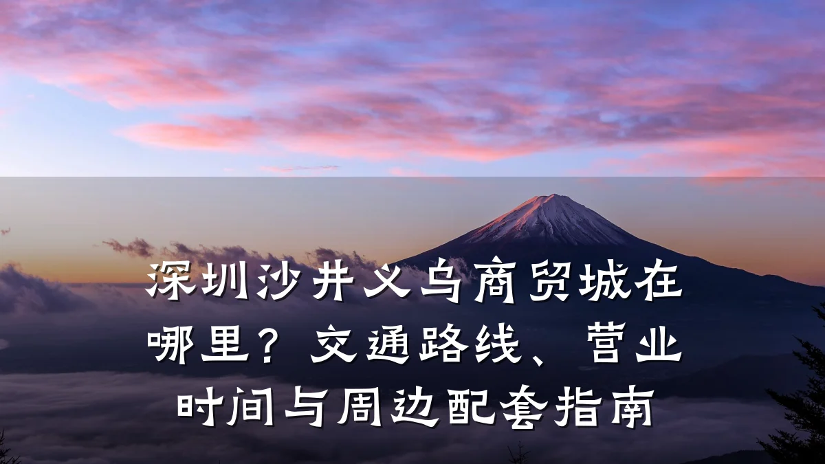 深圳沙井义乌商贸城在哪里?交通路线、营业时间与周边配套指南