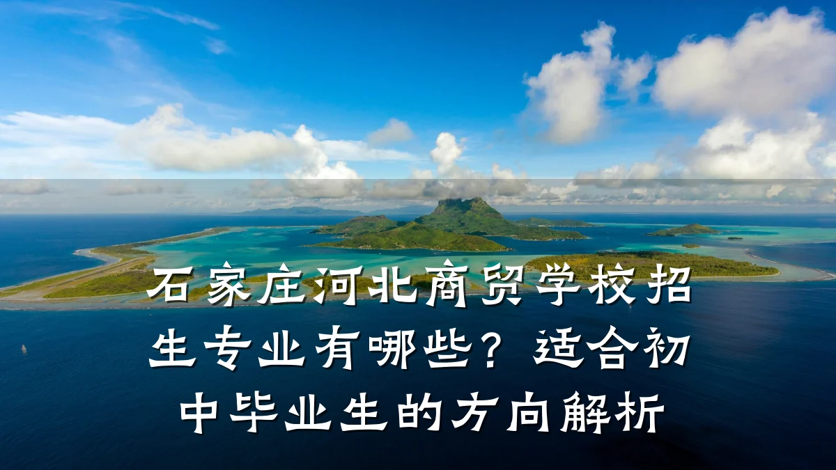 石家庄河北商贸学校招生专业有哪些?适合初中毕业生的方向解析