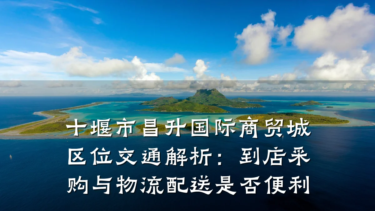 十堰市昌升国际商贸城区位交通解析:到店采购与物流配送是否便利