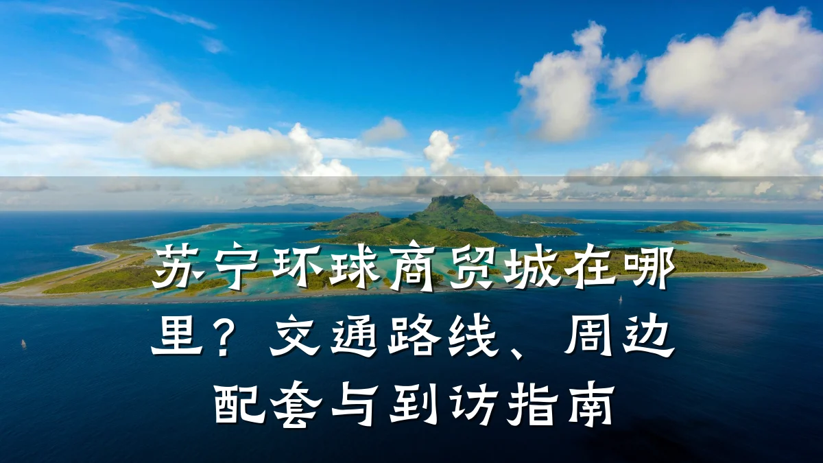 苏宁环球商贸城在哪里?交通路线、周边配套与到访指南