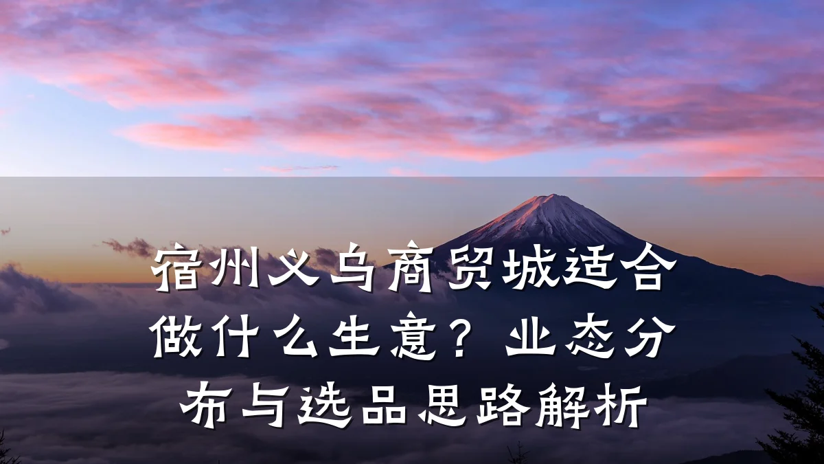 宿州义乌商贸城适合做什么生意?业态分布与选品思路解析