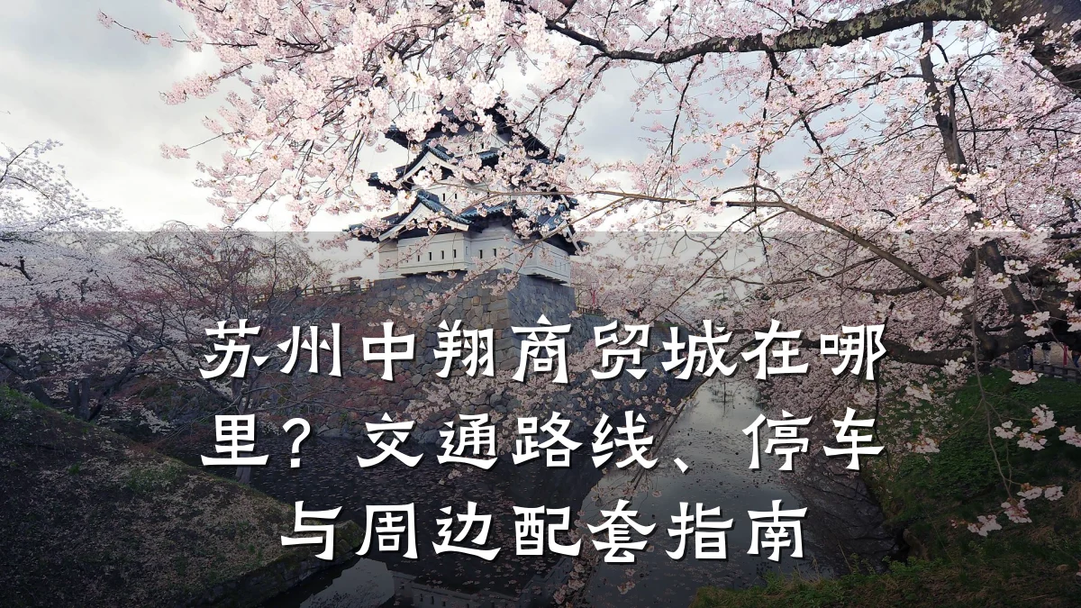 苏州中翔商贸城在哪里?交通路线、停车与周边配套指南