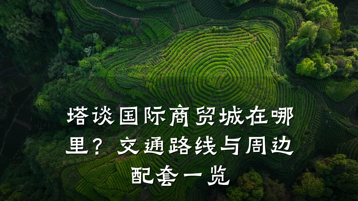 塔谈国际商贸城在哪里？交通路线与周边配套一览