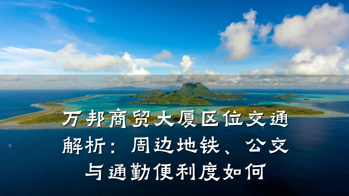 万邦商贸大厦区位交通解析：周边地铁、公交与通勤便利度如何
