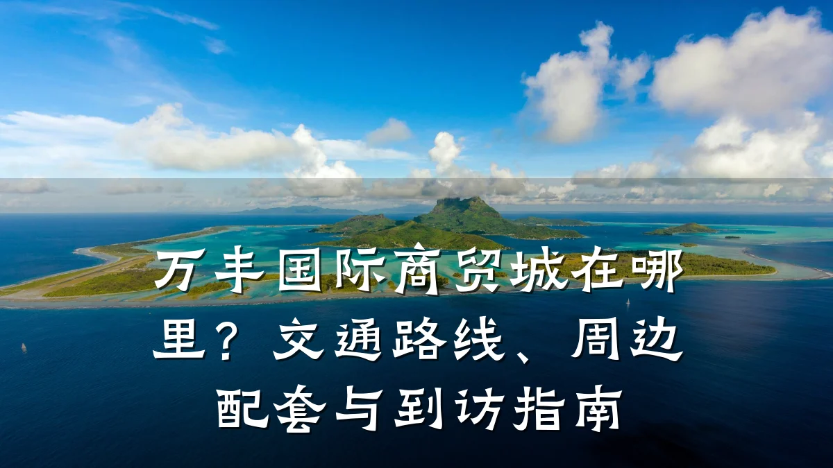 万丰国际商贸城在哪里?交通路线、周边配套与到访指南