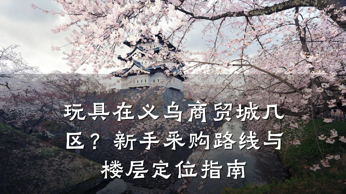 玩具在义乌商贸城几区？新手采购路线与楼层定位指南