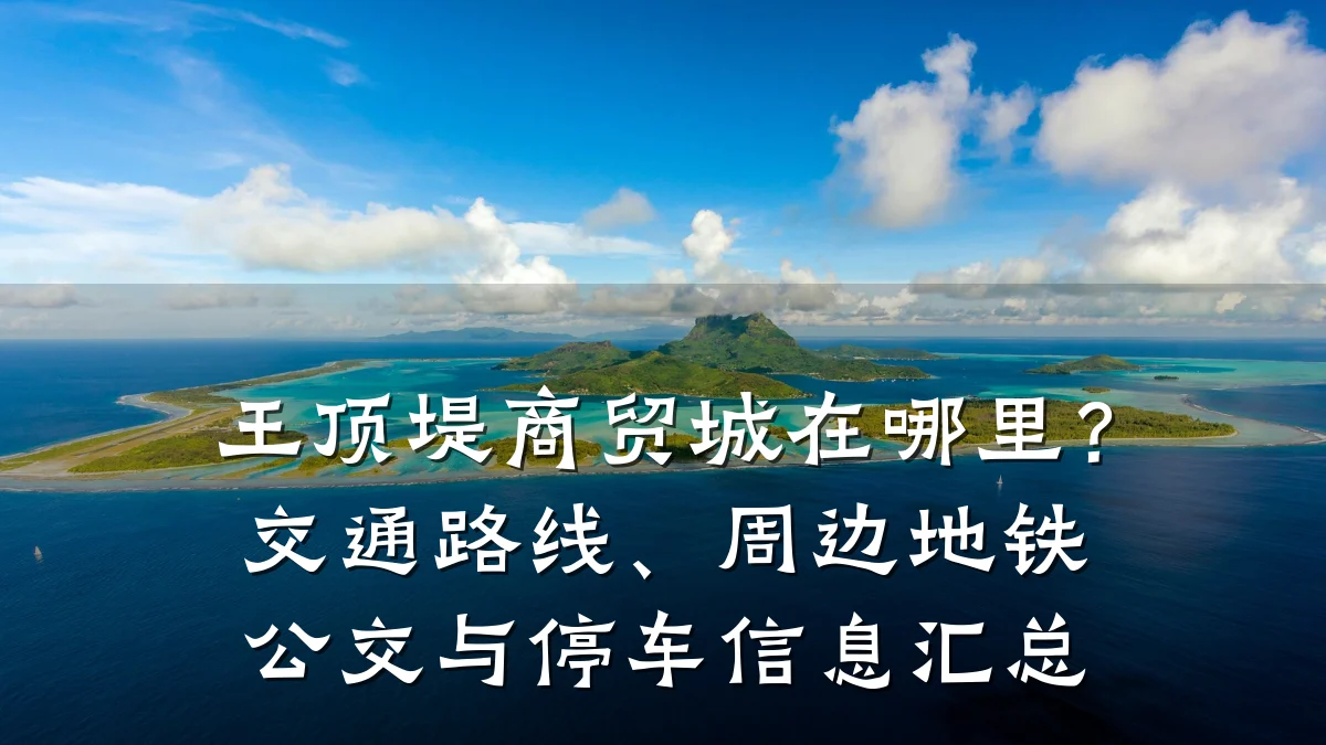 王顶堤商贸城在哪里？交通路线、周边地铁公交与停车信息汇总
