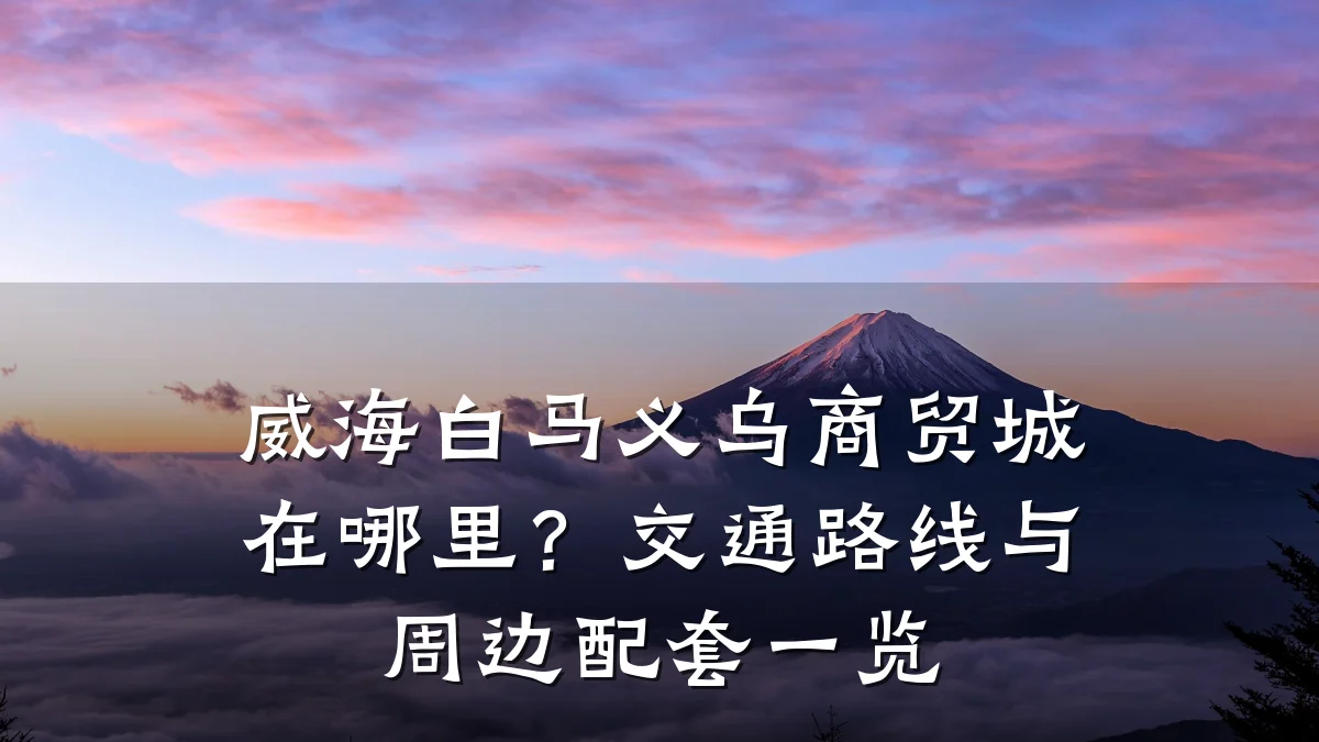 威海白马义乌商贸城在哪里?交通路线与周边配套一览