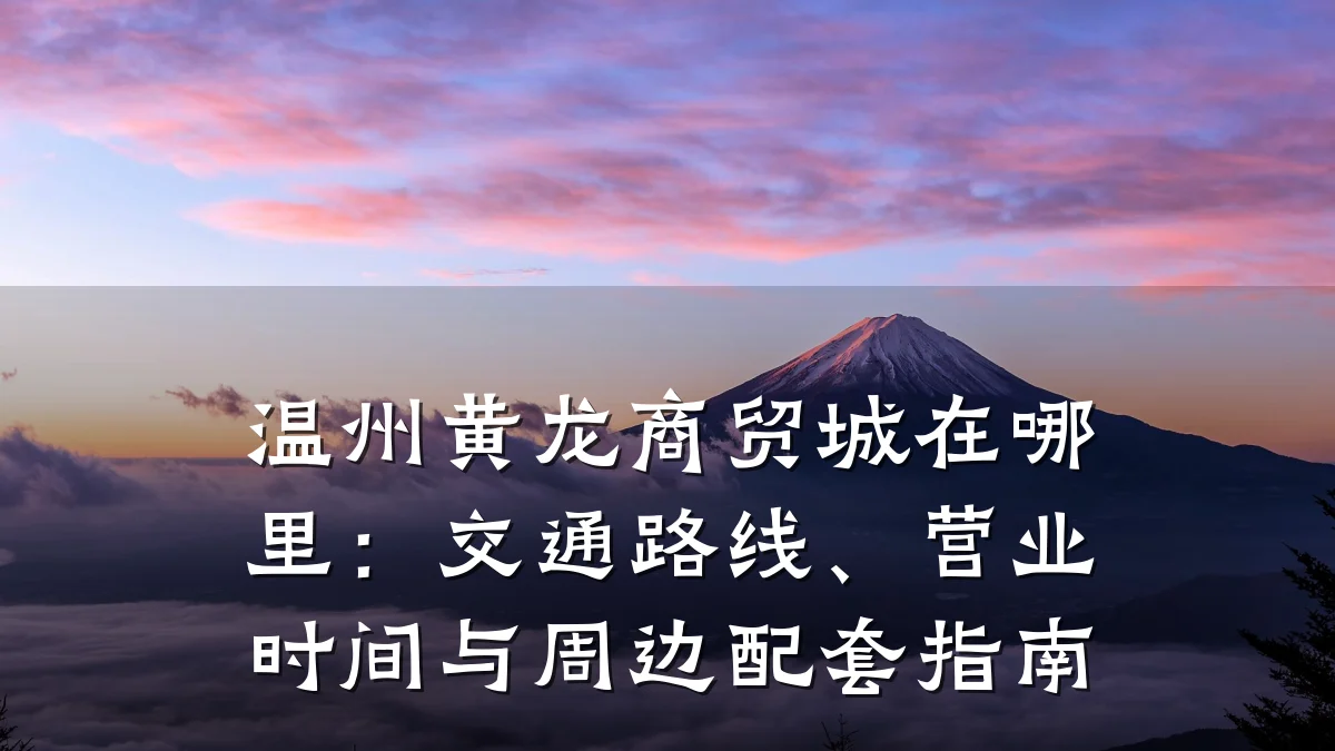 温州黄龙商贸城在哪里:交通路线、营业时间与周边配套指南