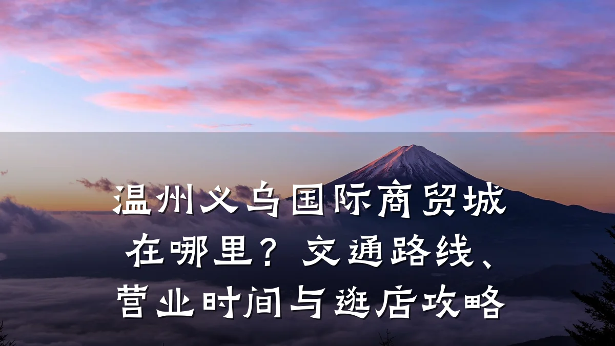 温州义乌国际商贸城在哪里？交通路线、营业时间与逛店攻略