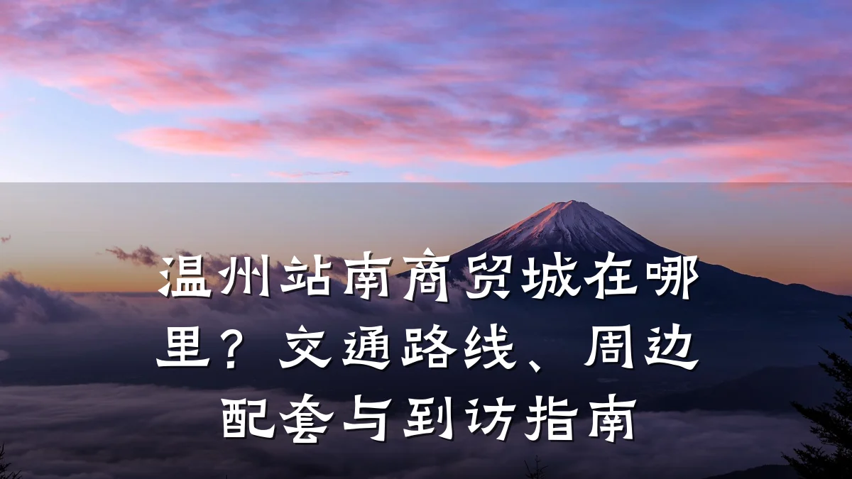 温州站南商贸城在哪里?交通路线、周边配套与到访指南