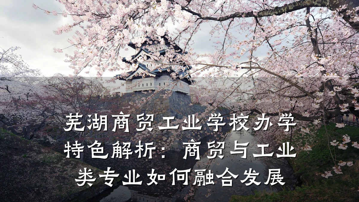 芜湖商贸工业学校办学特色解析:商贸与工业类专业如何融合发展