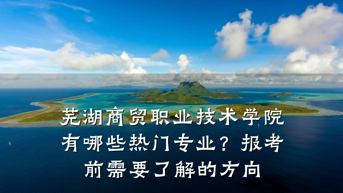 芜湖商贸职业技术学院有哪些热门专业?报考前需要了解的方向