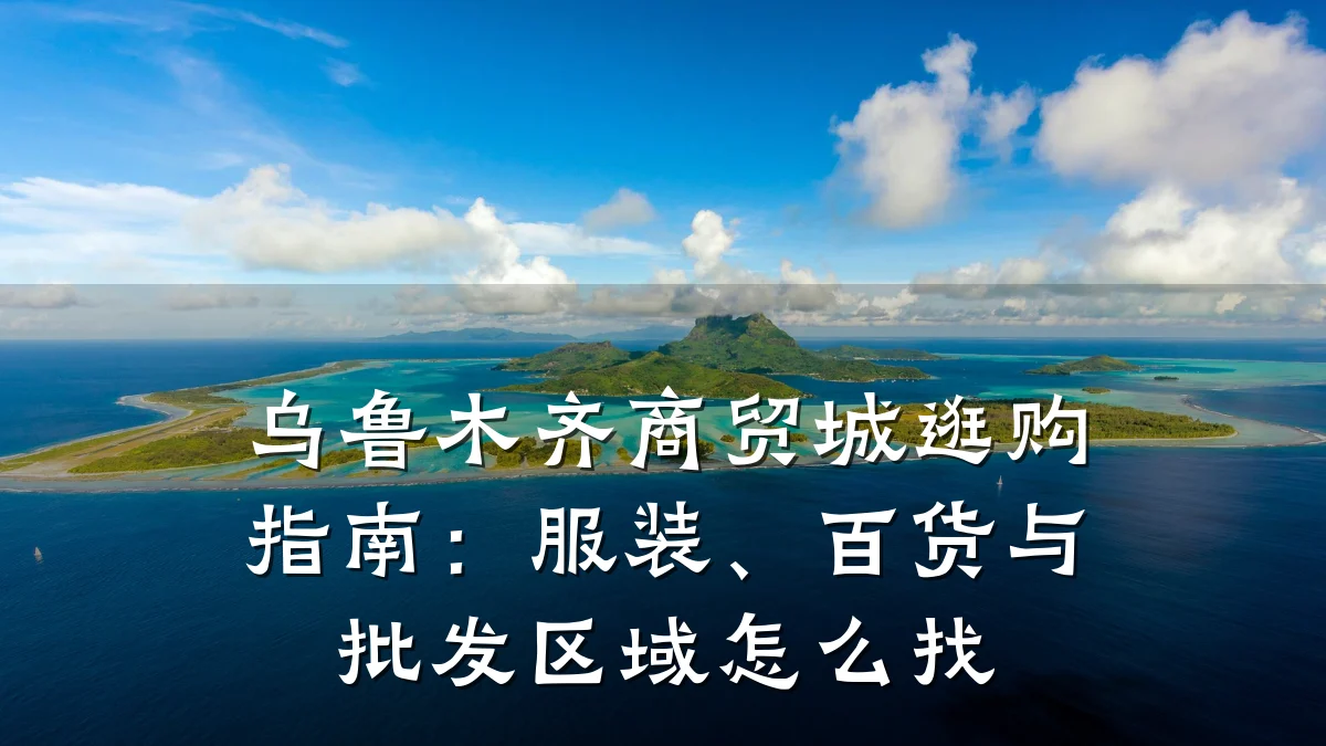 乌鲁木齐商贸城逛购指南：服装、百货与批发区域怎么找