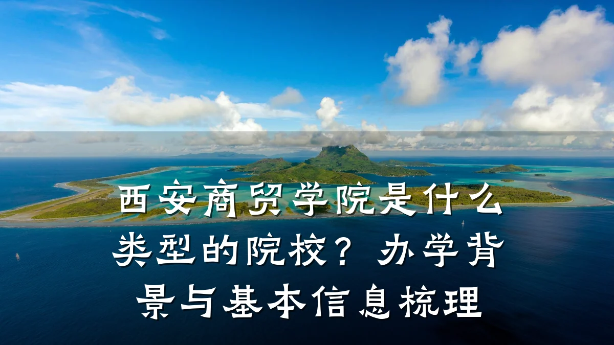 西安商贸学院是什么类型的院校?办学背景与基本信息梳理
