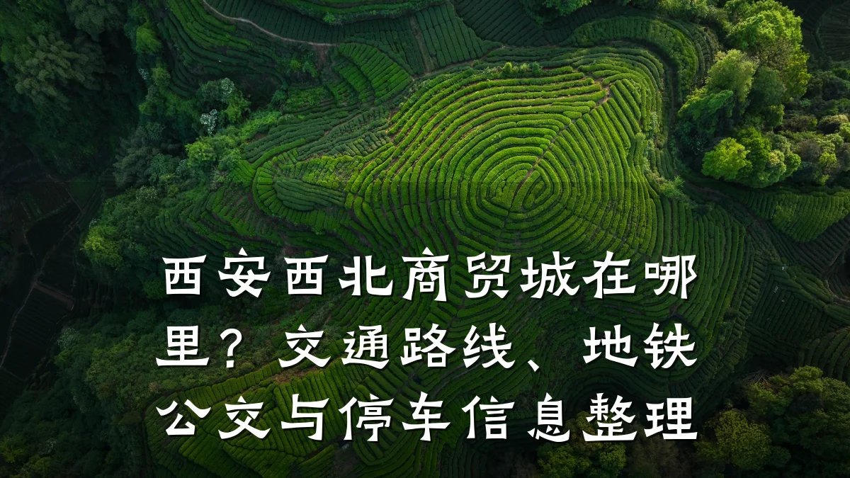 西安西北商贸城在哪里?交通路线、地铁公交与停车信息整理