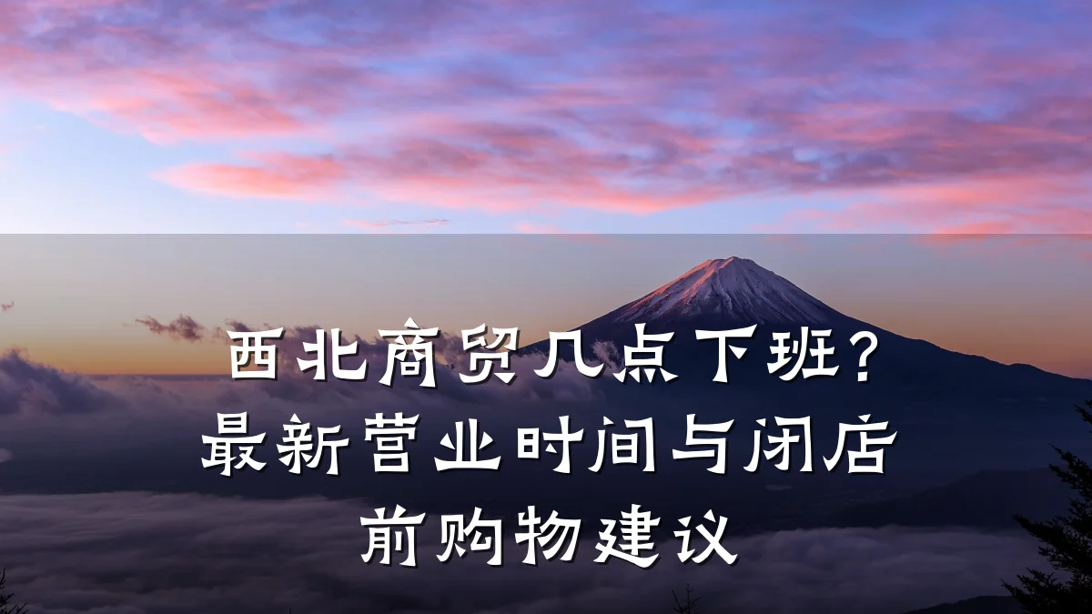 西北商贸几点下班?最新营业时间与闭店前购物建议