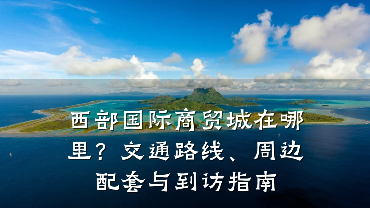 西部国际商贸城在哪里？交通路线、周边配套与到访指南