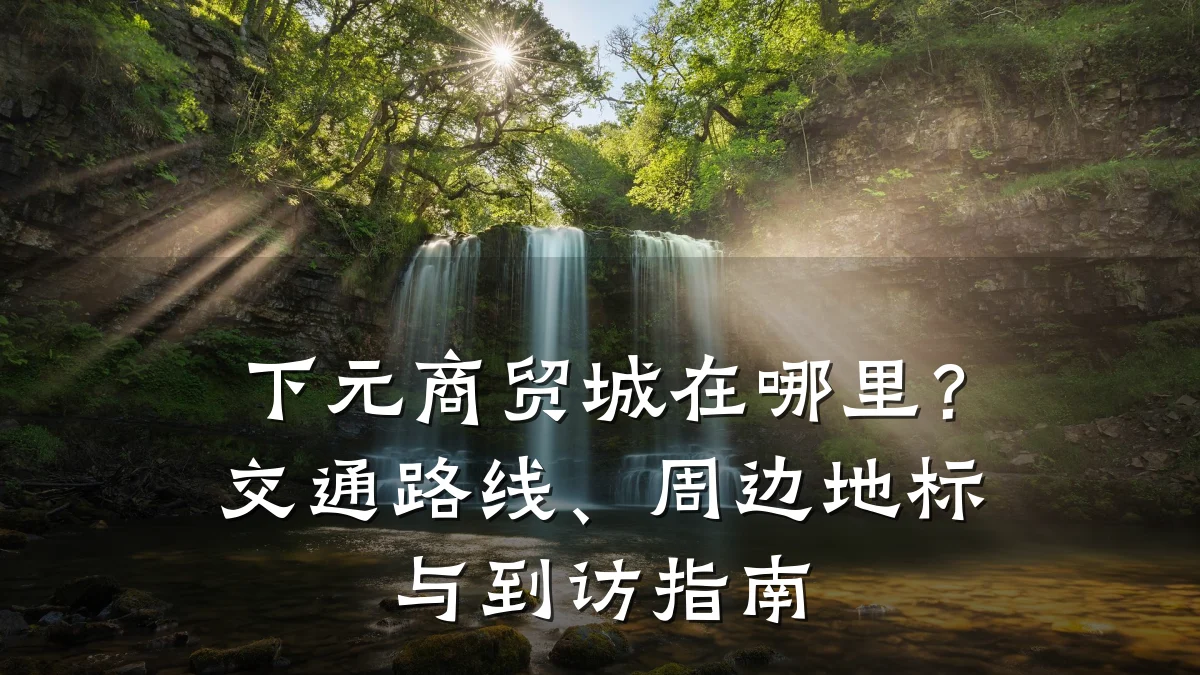 下元商贸城在哪里?交通路线、周边地标与到访指南