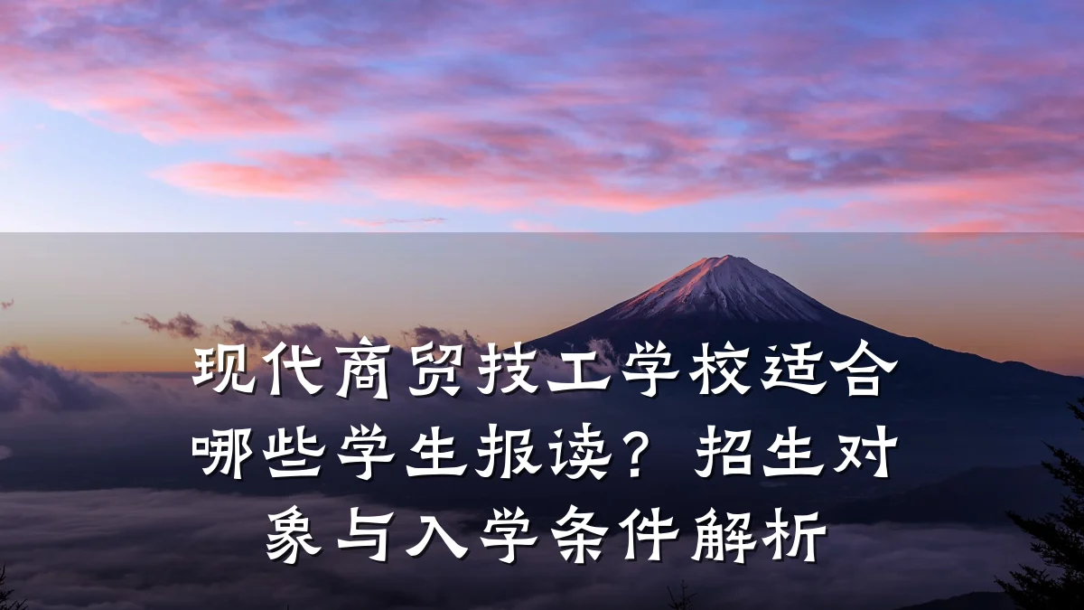 现代商贸技工学校适合哪些学生报读?招生对象与入学条件解析