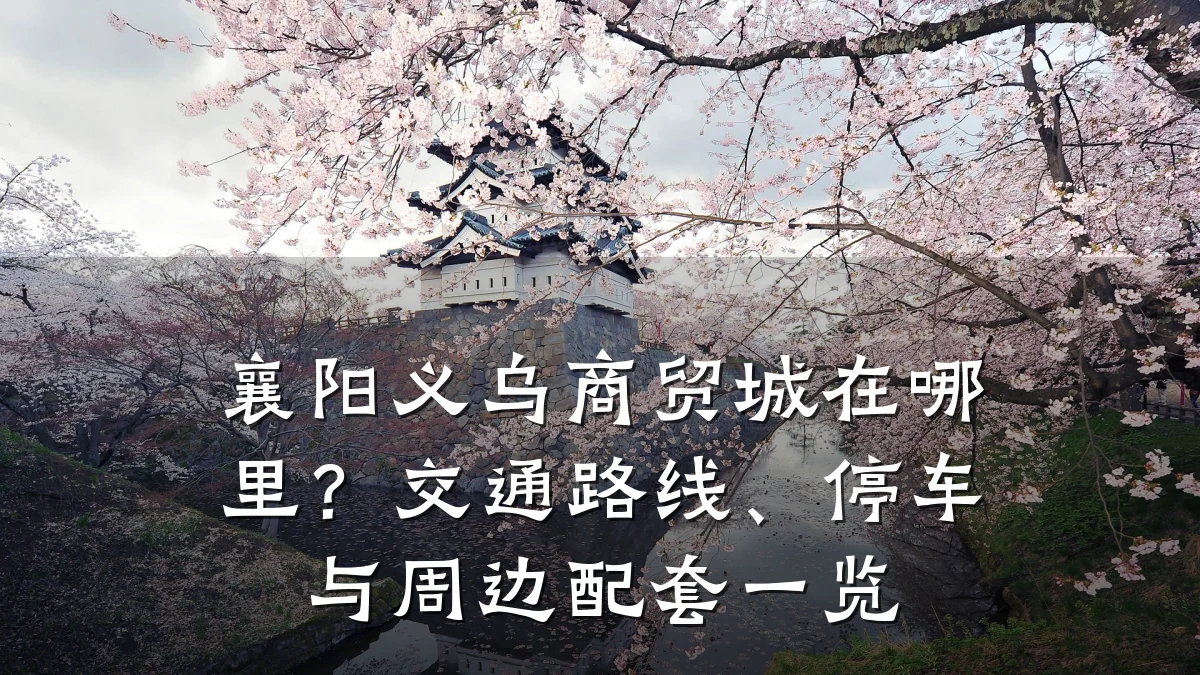 襄阳义乌商贸城在哪里？交通路线、停车与周边配套一览