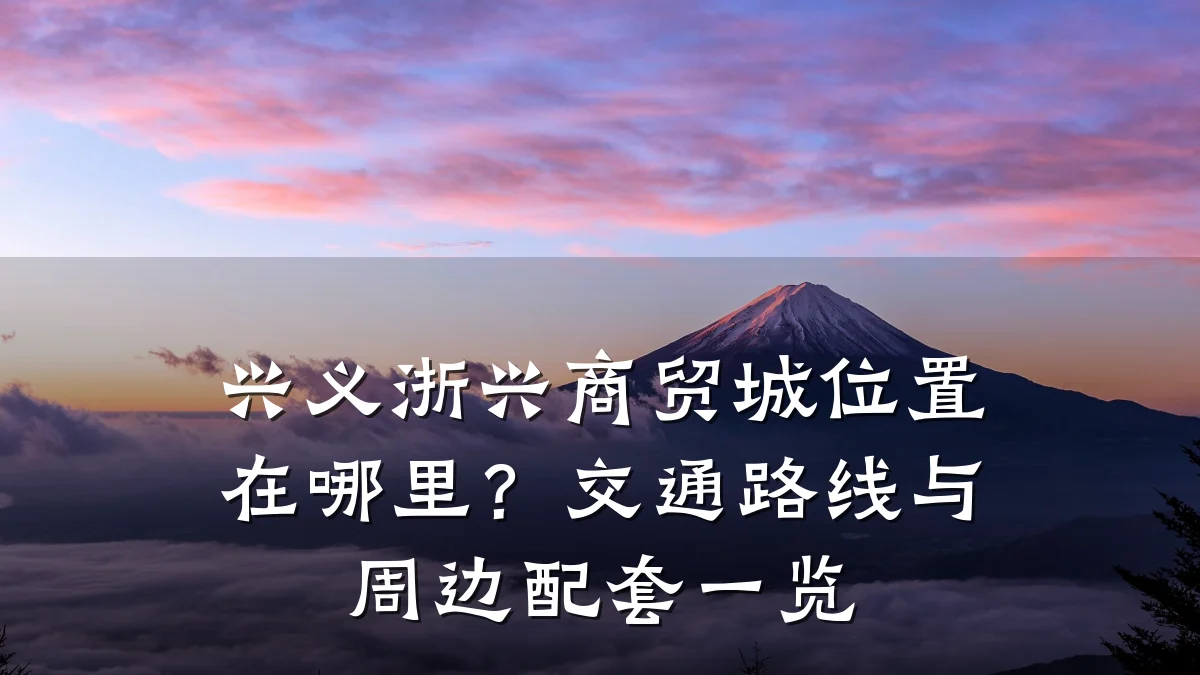 兴义浙兴商贸城位置在哪里？交通路线与周边配套一览