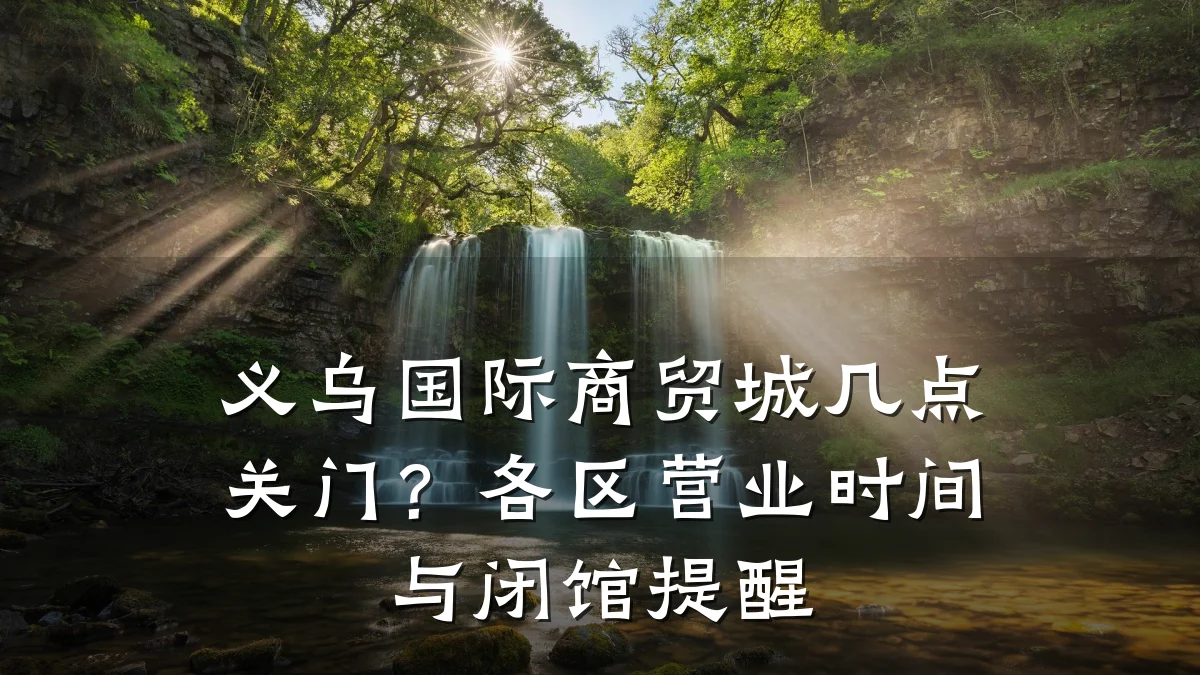 义乌国际商贸城几点关门?各区营业时间与闭馆提醒
