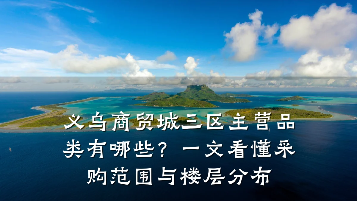 义乌商贸城三区主营品类有哪些？一文看懂采购范围与楼层分布