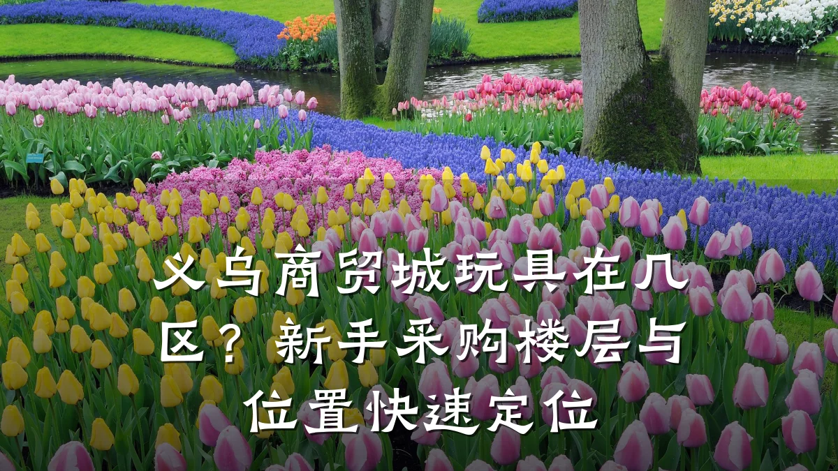义乌商贸城玩具在几区?新手采购楼层与位置快速定位