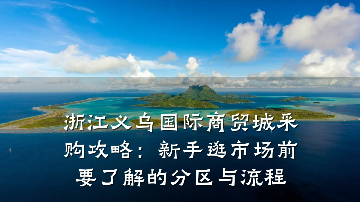 浙江义乌国际商贸城采购攻略:新手逛市场前要了解的分区与流程