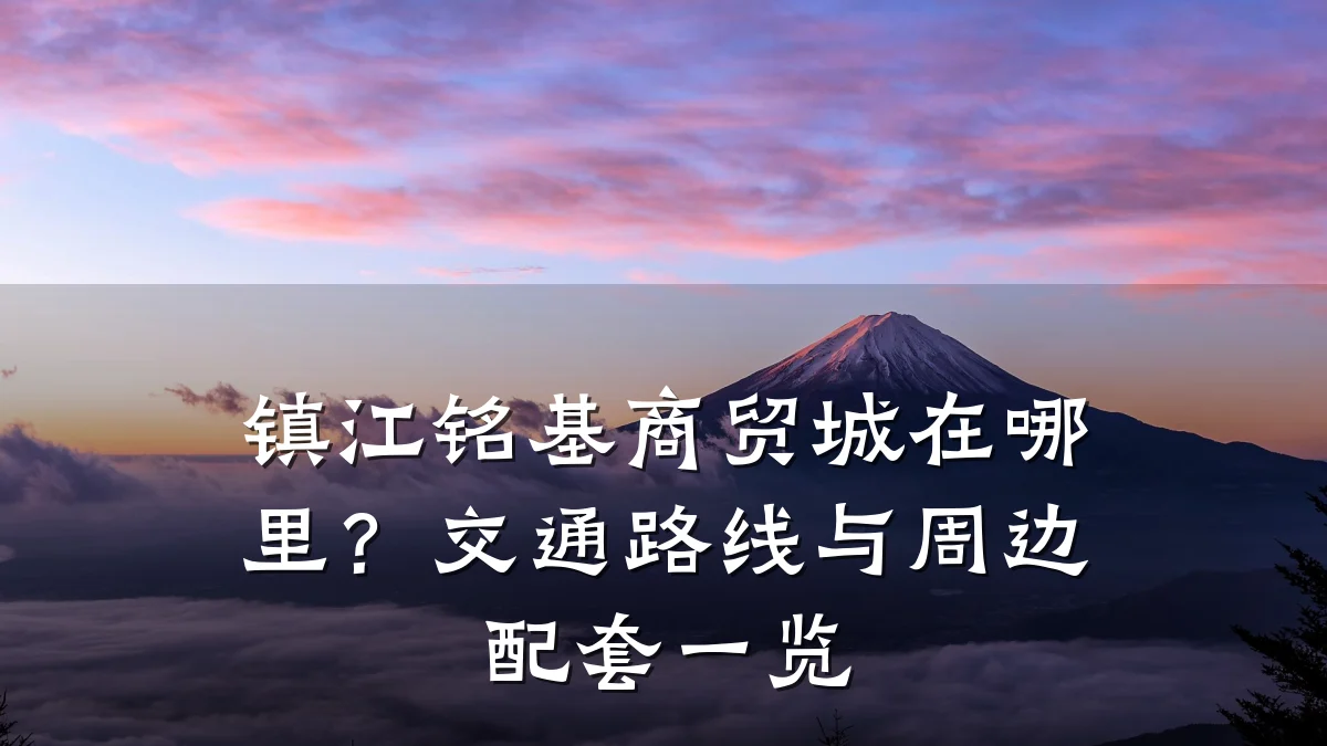 镇江铭基商贸城在哪里?交通路线与周边配套一览