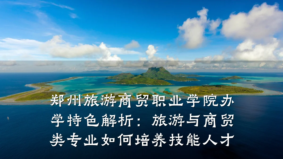 郑州旅游商贸职业学院办学特色解析:旅游与商贸类专业如何培养技能人才