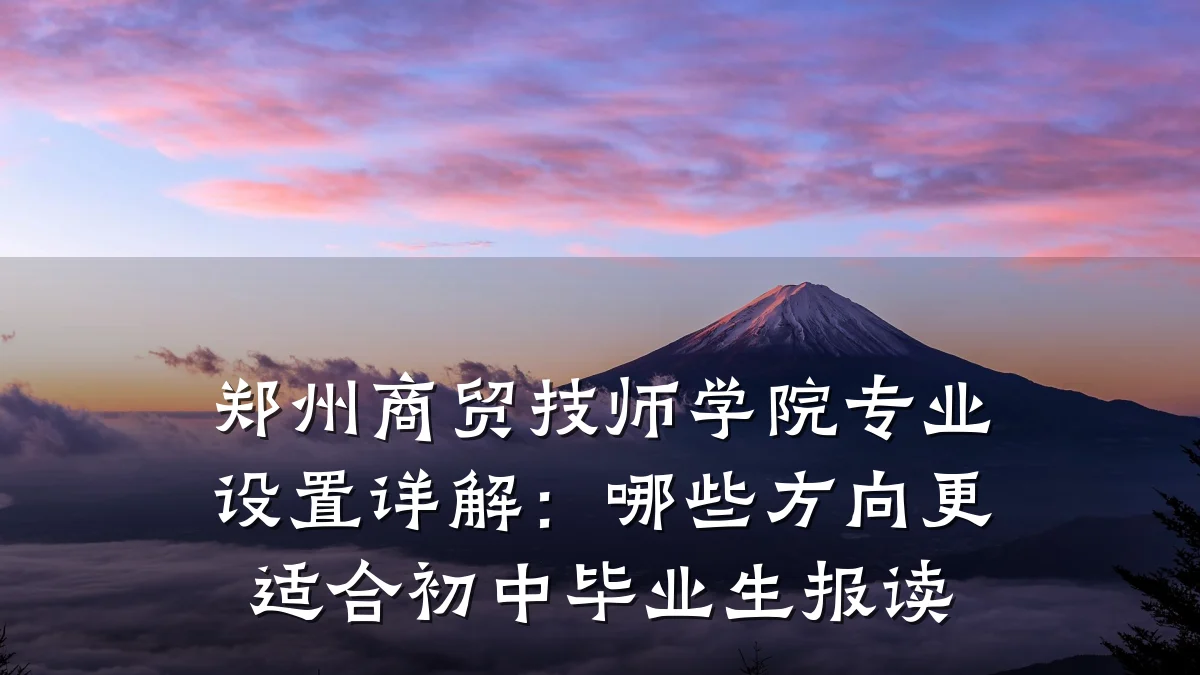 郑州商贸技师学院专业设置详解:哪些方向更适合初中毕业生报读