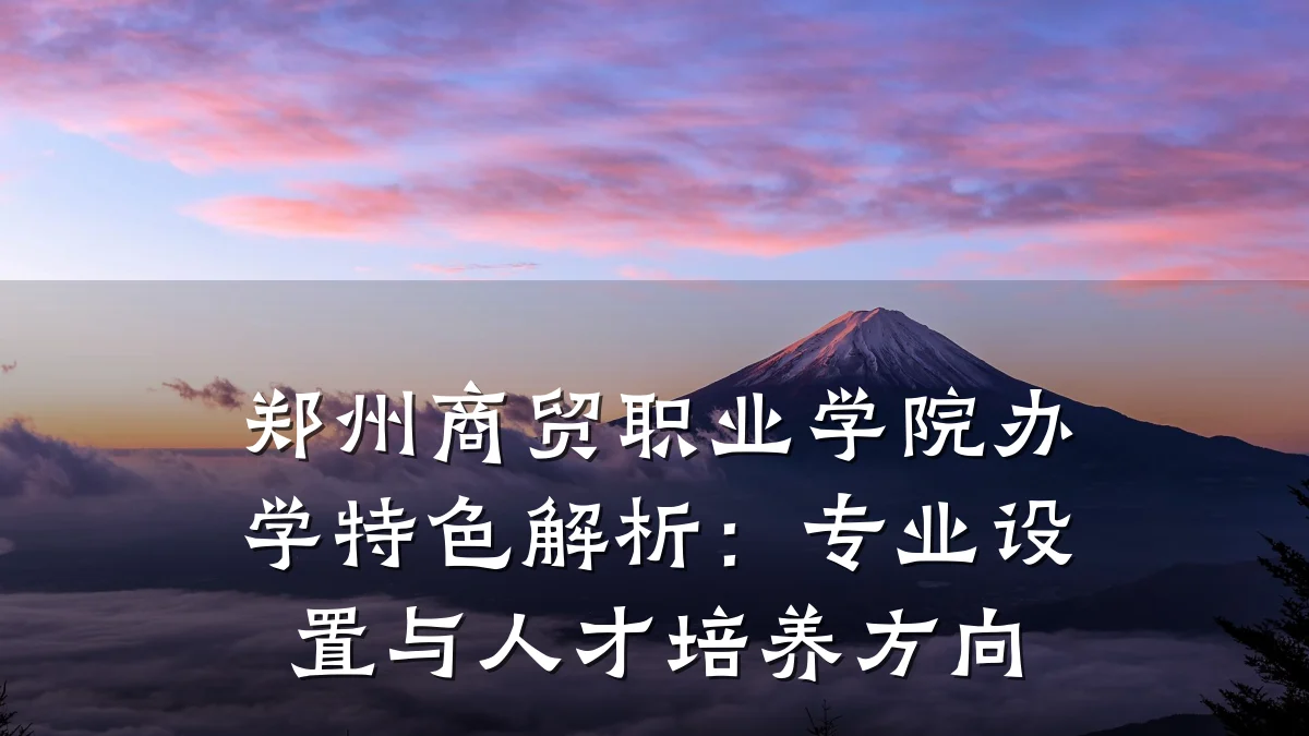 郑州商贸职业学院办学特色解析:专业设置与人才培养方向