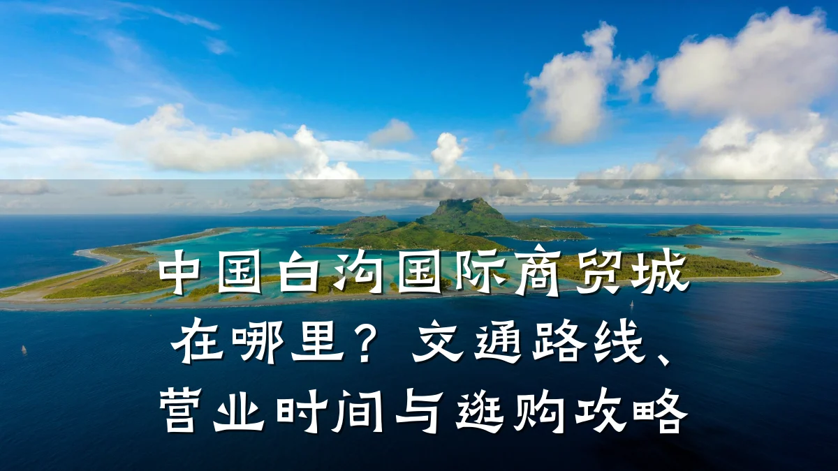 中国白沟国际商贸城在哪里？交通路线、营业时间与逛购攻略