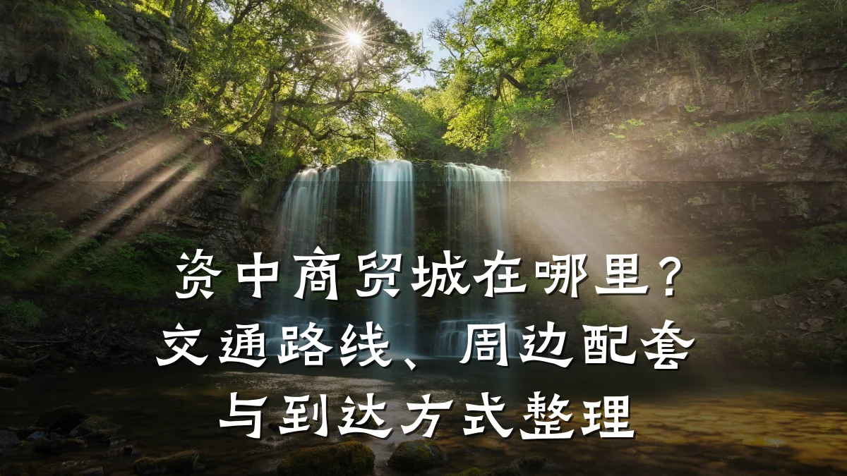 资中商贸城在哪里?交通路线、周边配套与到达方式整理
