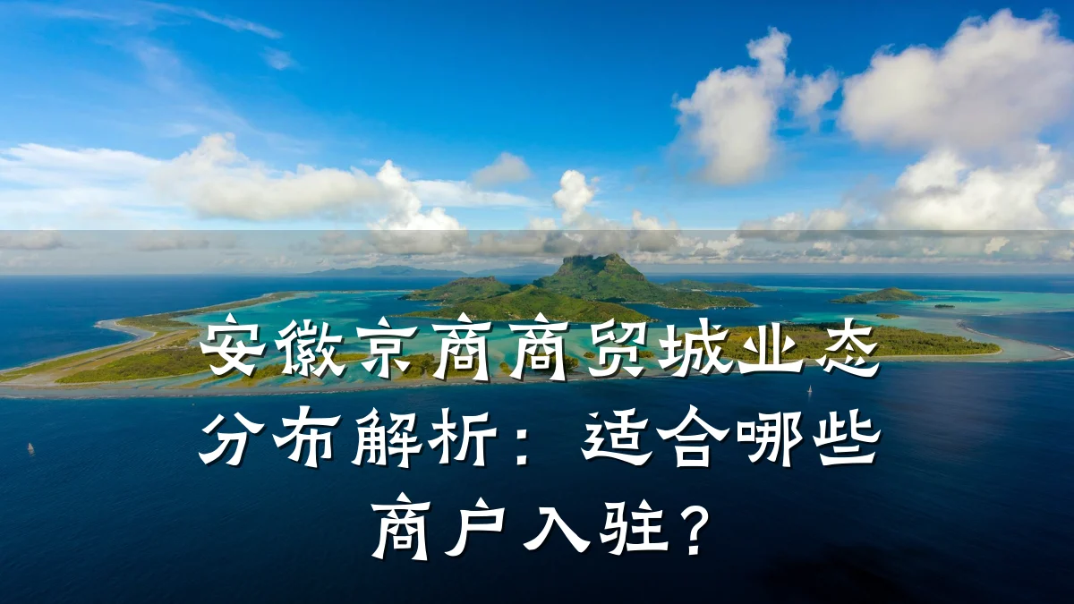 安徽京商商贸城业态分布解析：适合哪些商户入驻？