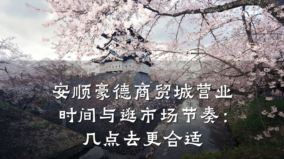 安顺豪德商贸城营业时间与逛市场节奏:几点去更合适